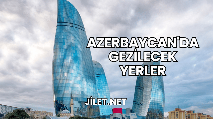 Azerbaycan'da Gezilecek Yerler