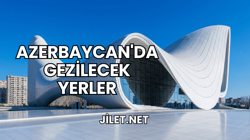 Azerbaycan'da Gezilecek Yerler