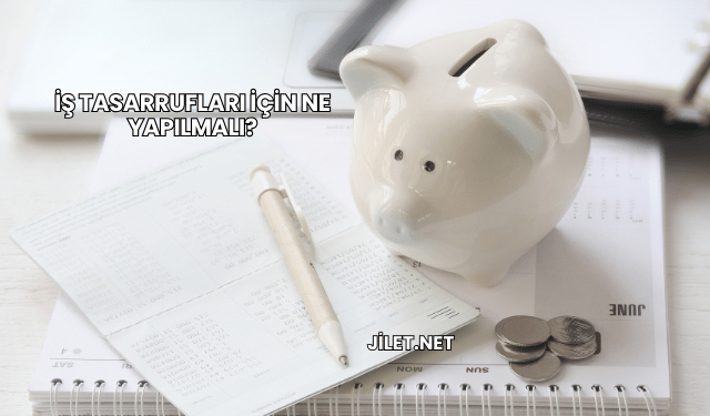 İş Tasarrufları İçin Ne Yapılmalı?