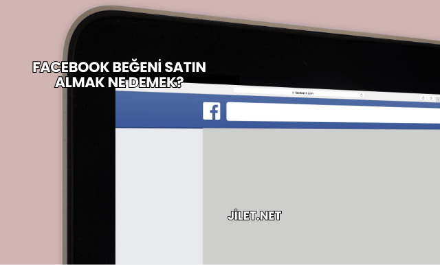 Facebook Beğeni Satın Almak Ne Demek?