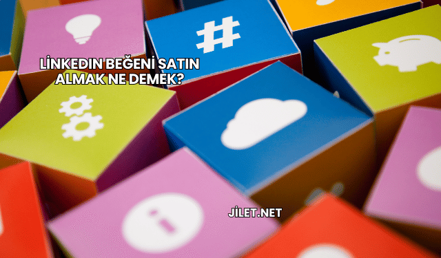 LinkedIn Beğeni Satın Almak Ne Demek?