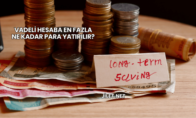 Vadeli Hesaba En Fazla Ne Kadar Para Yatırılır?