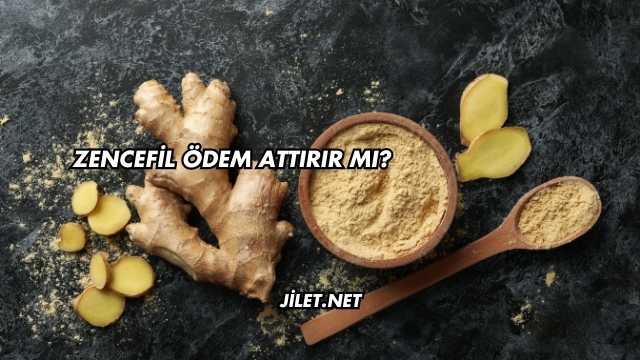 Zencefil Ödem Attırır mı?